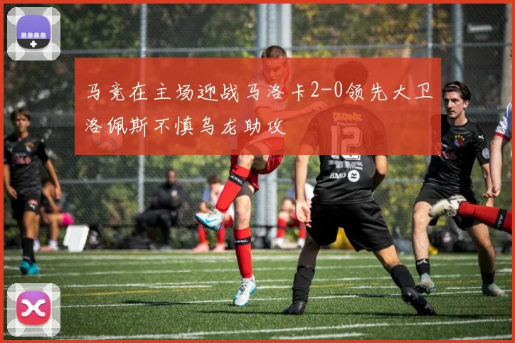 马竞在主场迎战马洛卡2-0领先大卫洛佩斯不慎乌龙助攻