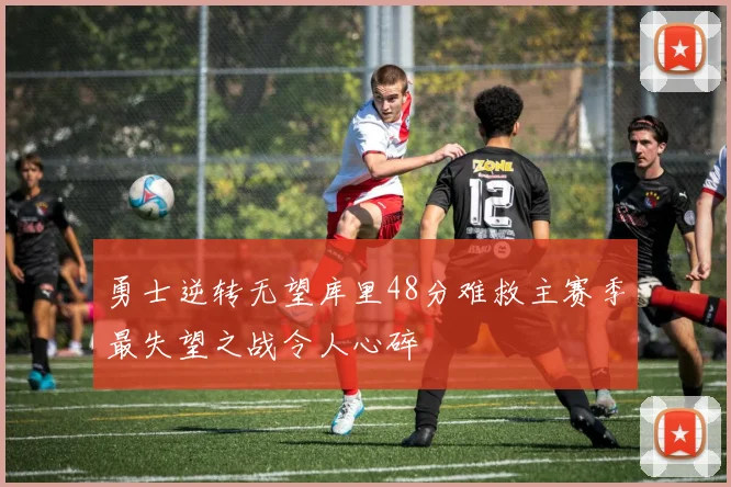 勇士逆转无望库里48分难救主赛季最失望之战令人心碎