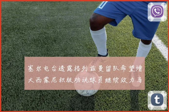 塞尔电台透露格列兹曼留队希望增大西蒙尼积极劝说球员继续效力马竞