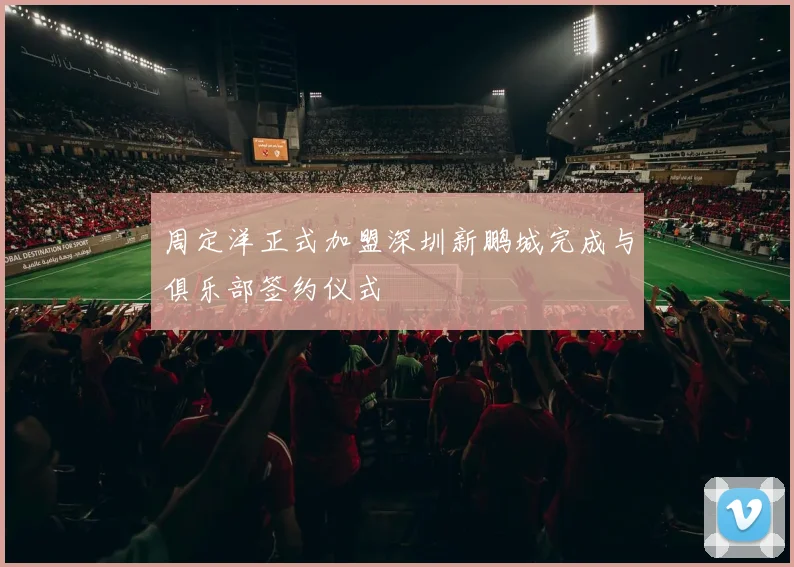 周定洋正式加盟深圳新鹏城完成与俱乐部签约仪式