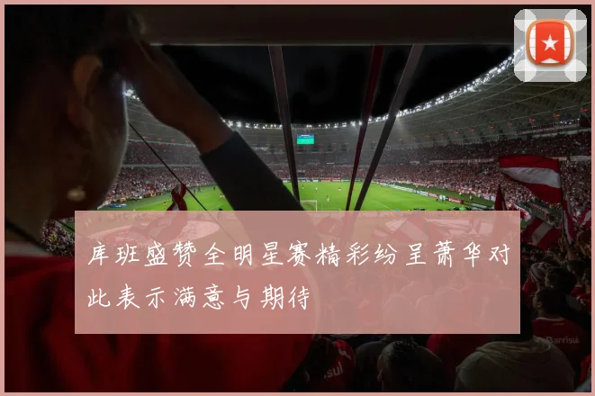 库班盛赞全明星赛精彩纷呈萧华对此表示满意与期待