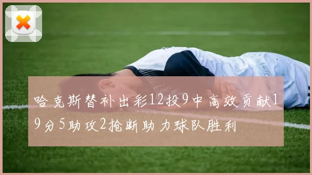 哈克斯替补出彩12投9中高效贡献19分5助攻2抢断助力球队胜利