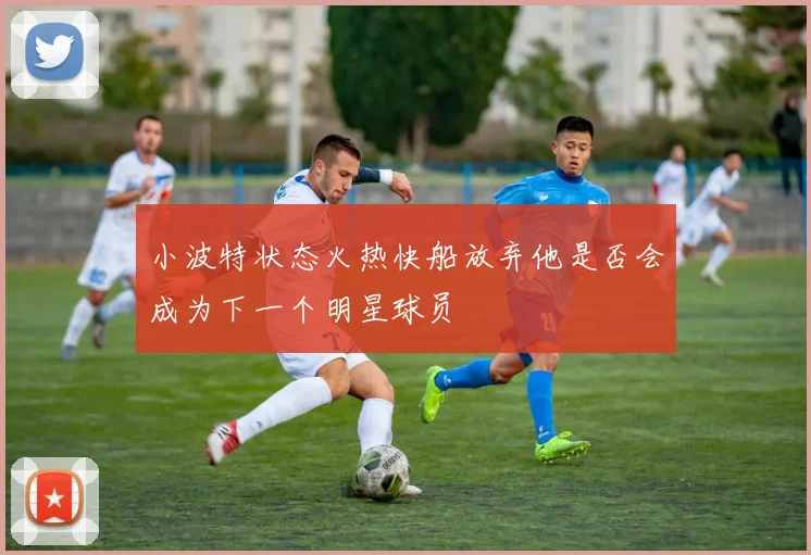 小波特状态火热快船放弃他是否会成为下一个明星球员