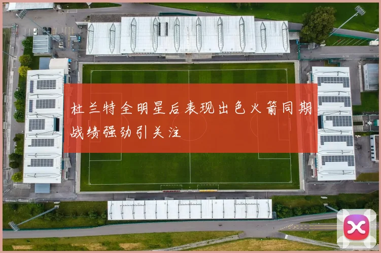 杜兰特全明星后表现出色火箭同期战绩强劲引关注