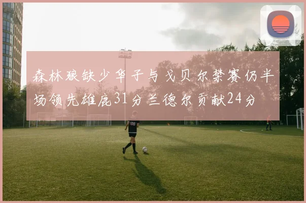 森林狼缺少华子与戈贝尔禁赛仍半场领先雄鹿31分兰德尔贡献24分