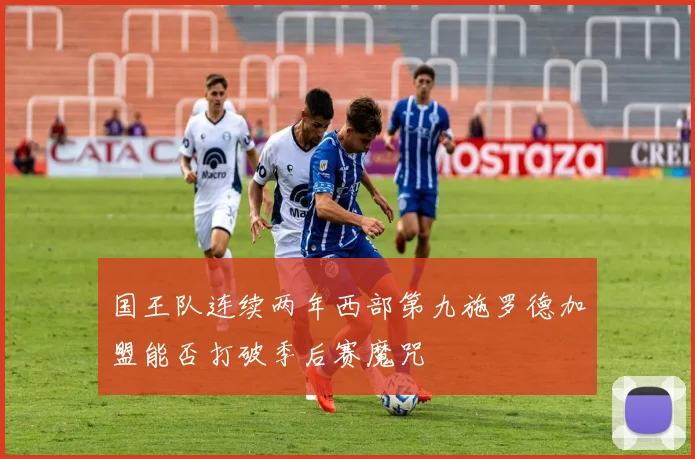 国王队连续两年西部第九施罗德加盟能否打破季后赛魔咒