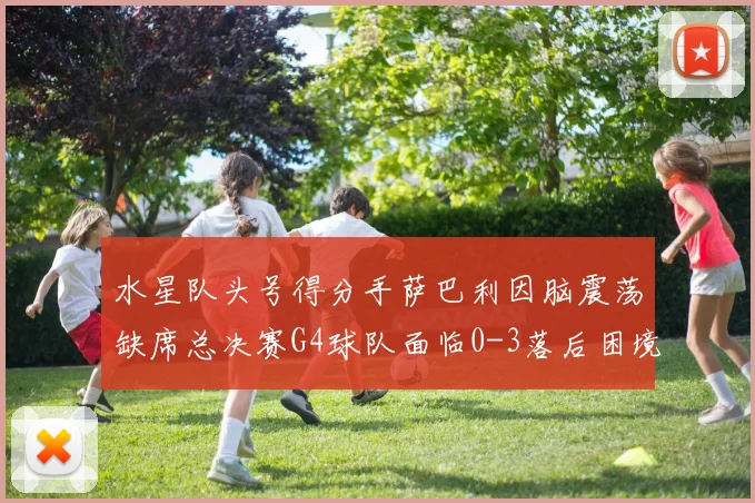 水星队头号得分手萨巴利因脑震荡缺席总决赛G4球队面临0-3落后困境