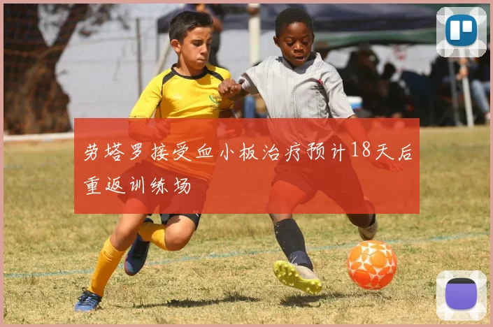 劳塔罗接受血小板治疗预计18天后重返训练场