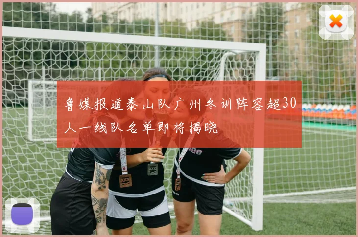 鲁媒报道泰山队广州冬训阵容超30人一线队名单即将揭晓
