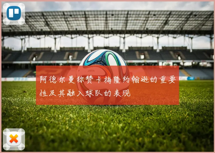 阿德尔曼称赞卡梅隆约翰逊的重要性及其融入球队的表现