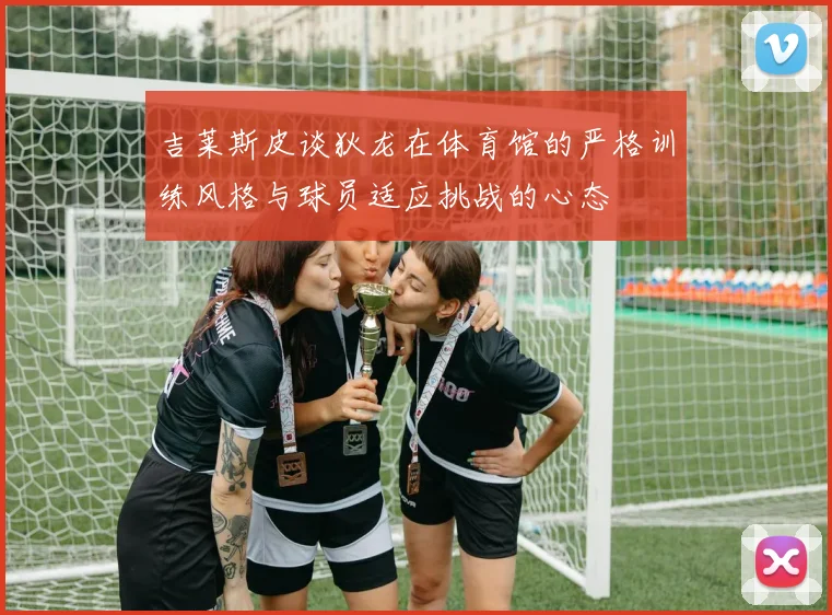 吉莱斯皮谈狄龙在体育馆的严格训练风格与球员适应挑战的心态