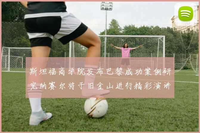 斯坦福商学院发布巴黎成功案例研究纳赛尔将于旧金山进行精彩演讲