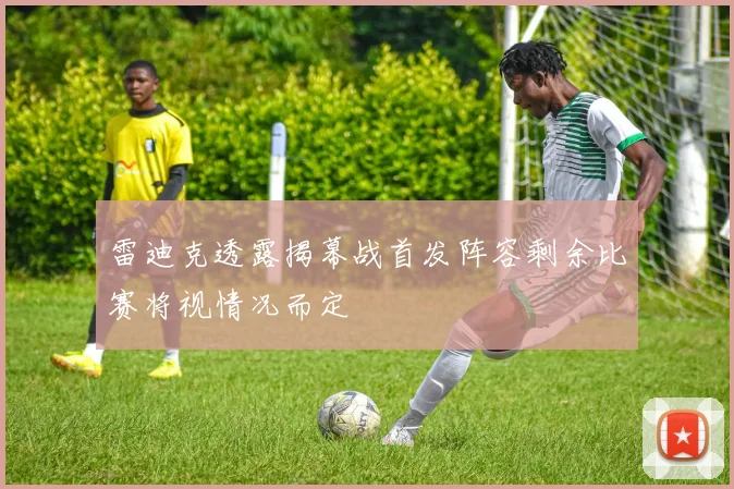 雷迪克透露揭幕战首发阵容剩余比赛将视情况而定