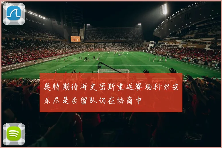 奥特期待海史密斯重返赛场科尔安东尼是否留队仍在协商中