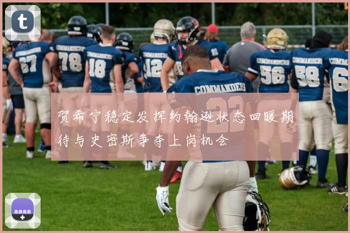 贺希宁稳定发挥约翰逊状态回暖期待与史密斯争夺上岗机会