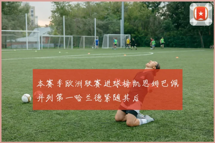 本赛季欧洲联赛进球榜凯恩姆巴佩并列第一哈兰德紧随其后