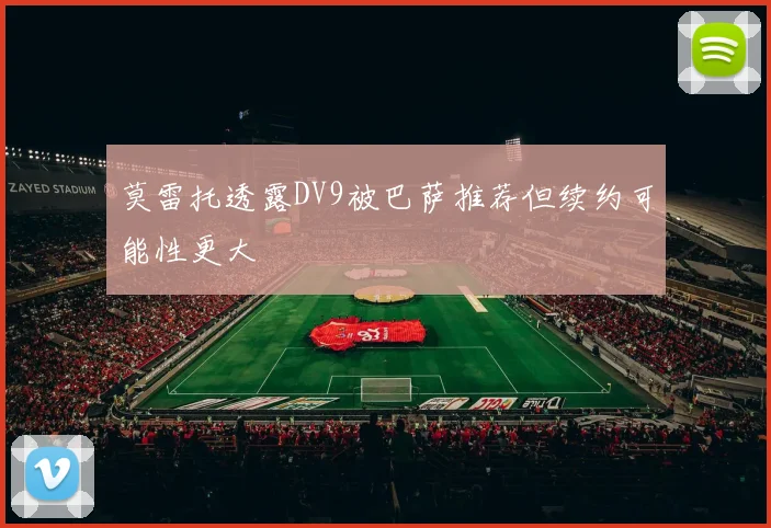 莫雷托透露DV9被巴萨推荐但续约可能性更大