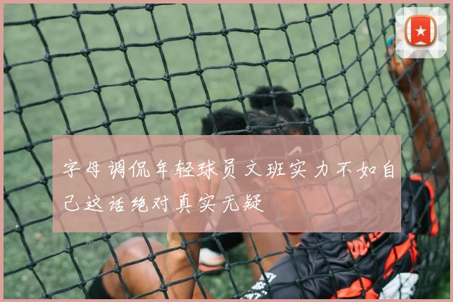 字母调侃年轻球员文班实力不如自己这话绝对真实无疑