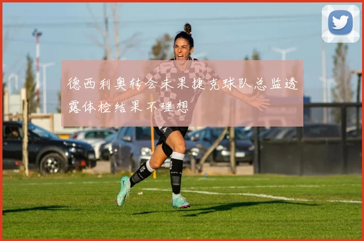 德西利奥转会未果捷克球队总监透露体检结果不理想