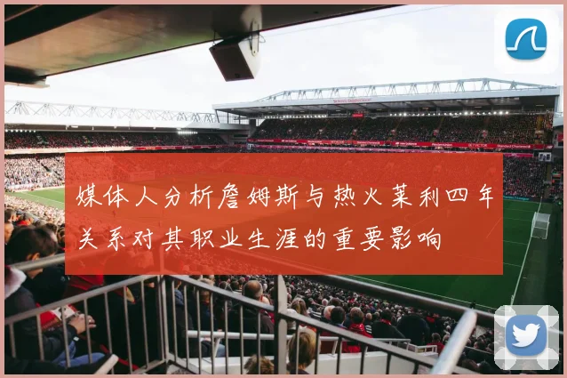 媒体人分析詹姆斯与热火莱利四年关系对其职业生涯的重要影响