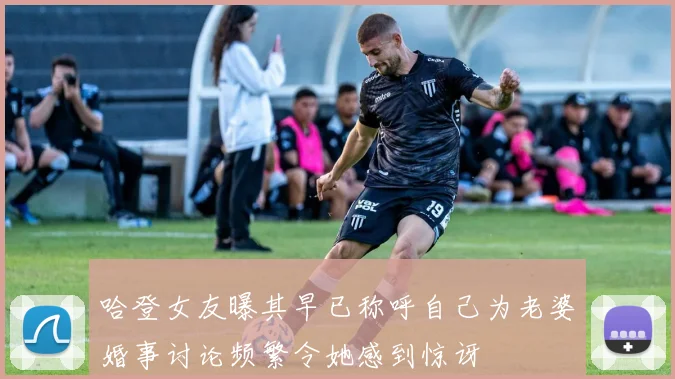 哈登女友曝其早已称呼自己为老婆婚事讨论频繁令她感到惊讶