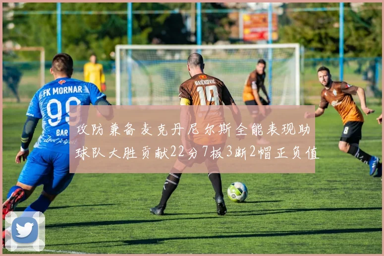 攻防兼备麦克丹尼尔斯全能表现助球队大胜贡献22分7板3断2帽正负值高达35