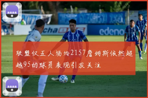 联盟仅五人场均2157詹姆斯依然超越95的球员表现引发关注