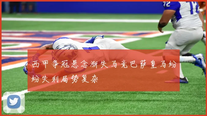 西甲争冠悬念渐失马竞巴萨皇马纷纷失利局势复杂