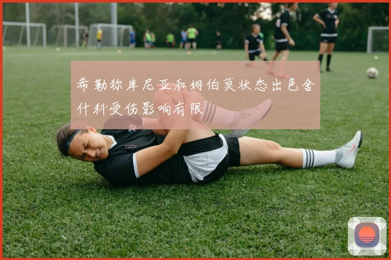 希勒称库尼亚和姆伯莫状态出色舍什科受伤影响有限