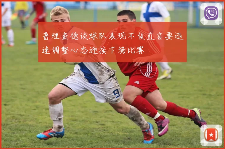 普理查德谈球队表现不佳直言要迅速调整心态迎接下场比赛