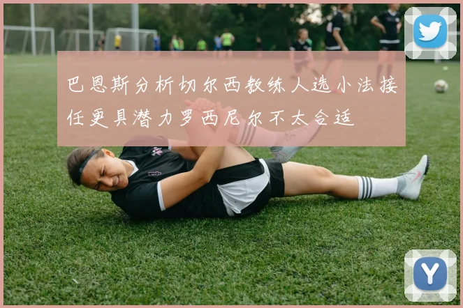 巴恩斯分析切尔西教练人选小法接任更具潜力罗西尼尔不太合适