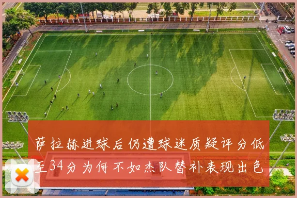 萨拉赫进球后仍遭球迷质疑评分低至34分为何不如杰队替补表现出色