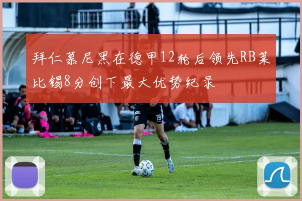 拜仁慕尼黑在德甲12轮后领先RB莱比锡8分创下最大优势纪录