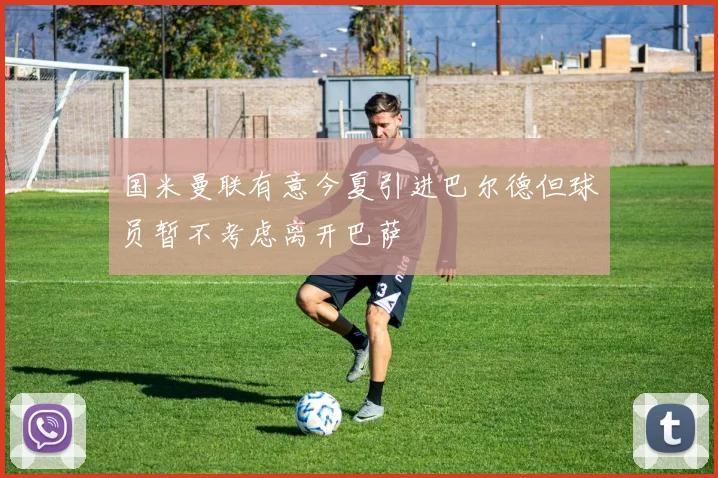 国米曼联有意今夏引进巴尔德但球员暂不考虑离开巴萨