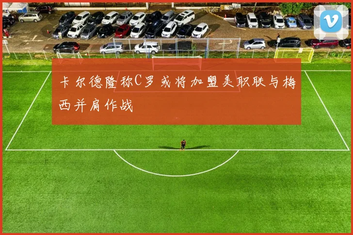 卡尔德隆称C罗或将加盟美职联与梅西并肩作战