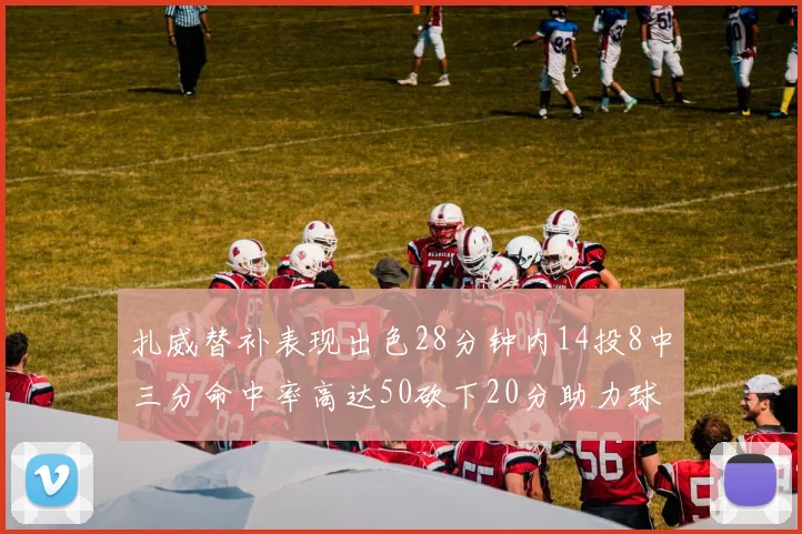 扎威替补表现出色28分钟内14投8中三分命中率高达50砍下20分助力球队进攻稳定