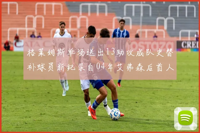 格莱姆斯单场送出13助攻成队史替补球员新纪录自04年艾弗森后首人