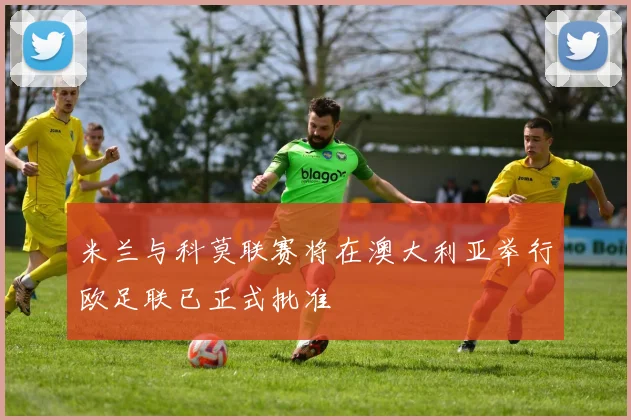 米兰与科莫联赛将在澳大利亚举行欧足联已正式批准