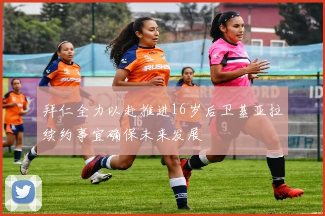 拜仁全力以赴推进16岁后卫基亚拉续约事宜确保未来发展