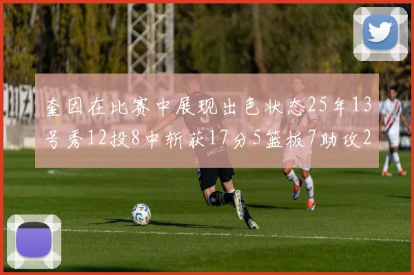 奎因在比赛中展现出色状态25年13号秀12投8中斩获17分5篮板7助攻2抢断