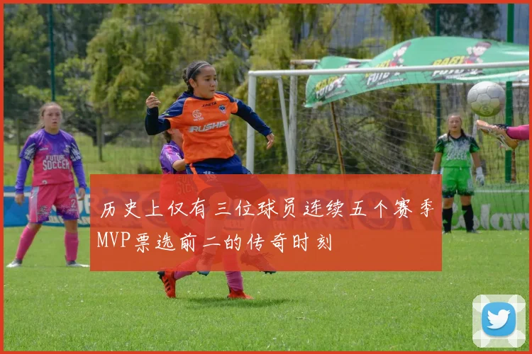 历史上仅有三位球员连续五个赛季MVP票选前二的传奇时刻