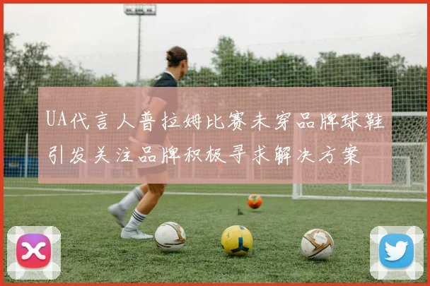 UA代言人普拉姆比赛未穿品牌球鞋引发关注品牌积极寻求解决方案