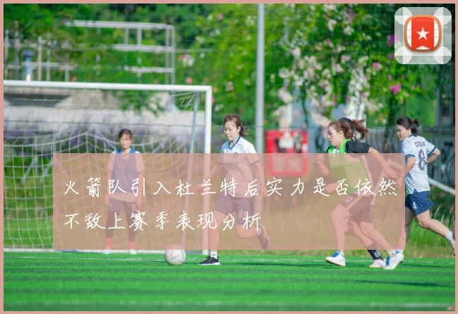 火箭队引入杜兰特后实力是否依然不敌上赛季表现分析