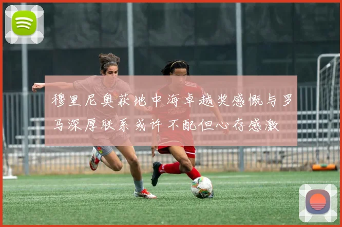 穆里尼奥获地中海卓越奖感慨与罗马深厚联系或许不配但心存感激
