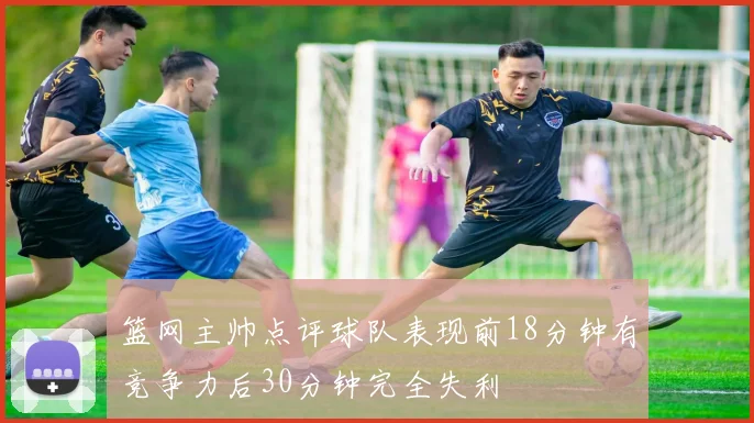 篮网主帅点评球队表现前18分钟有竞争力后30分钟完全失利