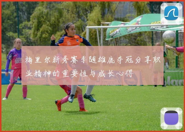 梅里尔新秀赛季随雄鹿夺冠分享职业精神的重要性与成长心得