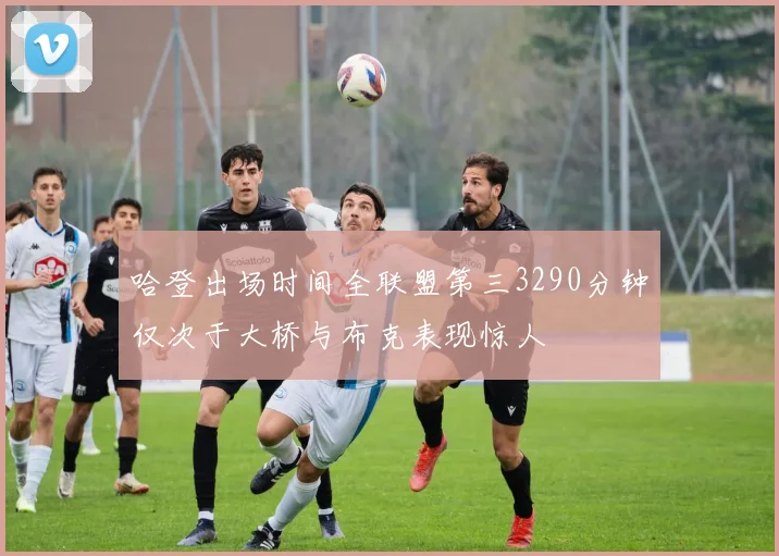 哈登出场时间全联盟第三3290分钟仅次于大桥与布克表现惊人