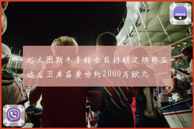 尤文图斯冬季转会目标锁定热那亚边后卫库菲要价约2000万欧元