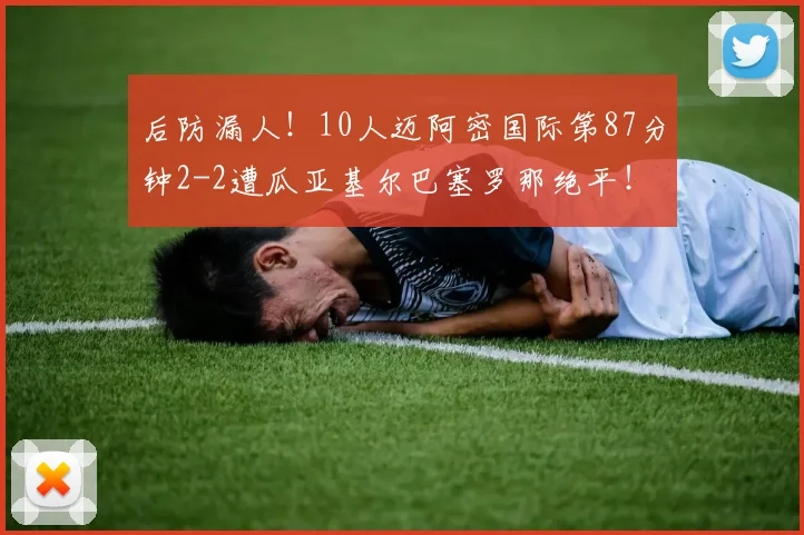 后防漏人！10人迈阿密国际第87分钟2-2遭瓜亚基尔巴塞罗那绝平！