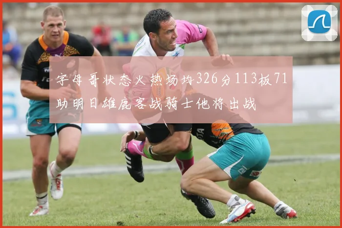 字母哥状态火热场均326分113板71助明日雄鹿客战骑士他将出战